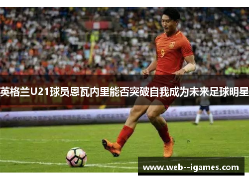 英格兰U21球员恩瓦内里能否突破自我成为未来足球明星