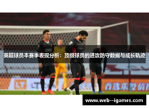 英超球员本赛季表现分析:顶级球员的进攻防守数据与成长轨迹 英超球员本赛季表现分析:顶级球员的进攻防守数据与成长轨迹