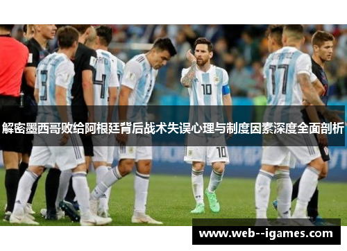 解密墨西哥败给阿根廷背后战术失误心理与制度因素深度全面剖析