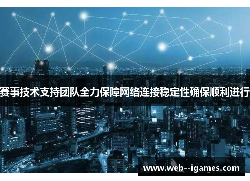 赛事技术支持团队全力保障网络连接稳定性确保顺利进行