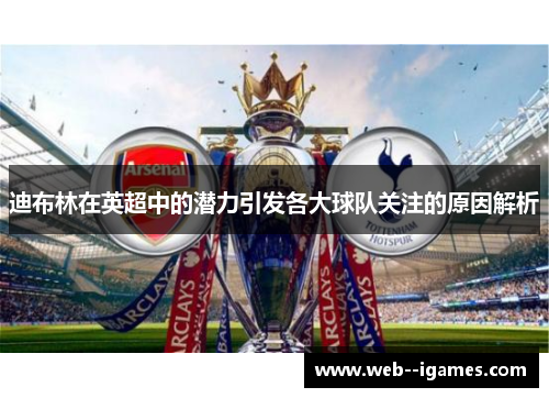 迪布林在英超中的潜力引发各大球队关注的原因解析