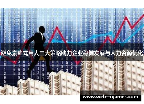 避免豪赌式用人三大策略助力企业稳健发展与人力资源优化