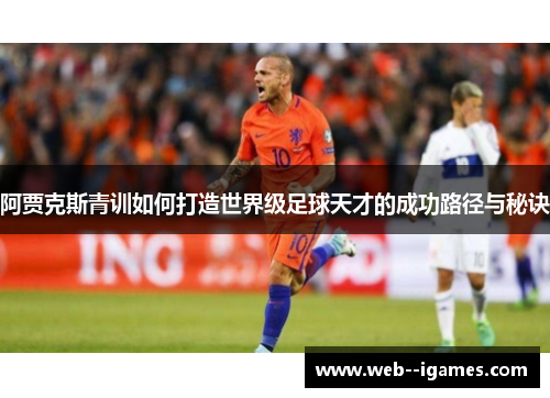 阿贾克斯青训如何打造世界级足球天才的成功路径与秘诀