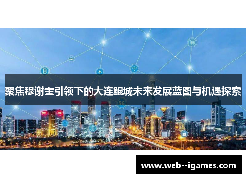 聚焦穆谢奎引领下的大连鲲城未来发展蓝图与机遇探索 聚焦穆谢奎引领下的大连鲲城未来发展蓝图与机遇探索