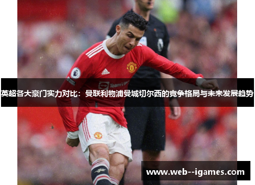 英超各大豪门实力对比:曼联利物浦曼城切尔西的竞争格局与未来发展趋势 英超各大豪门实力对比:曼联利物浦曼城切尔西的竞争格局与未来发展趋势