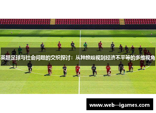 英超足球与社会问题的交织探讨:从种族歧视到经济不平等的多维视角 英超足球与社会问题的交织探讨:从种族歧视到经济不平等的多维视角