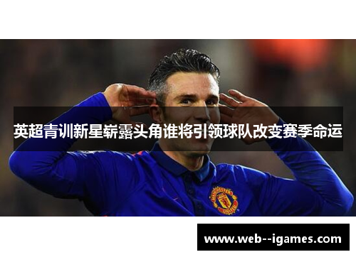英超青训新星崭露头角谁将引领球队改变赛季命运 英超青训新星崭露头角谁将引领球队改变赛季命运