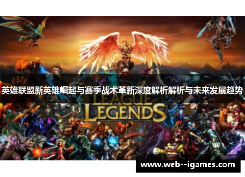 英雄联盟新英雄崛起与赛季战术革新深度解析解析与未来发展趋势 英雄联盟新英雄崛起与赛季战术革新深度解析解析与未来发展趋势
