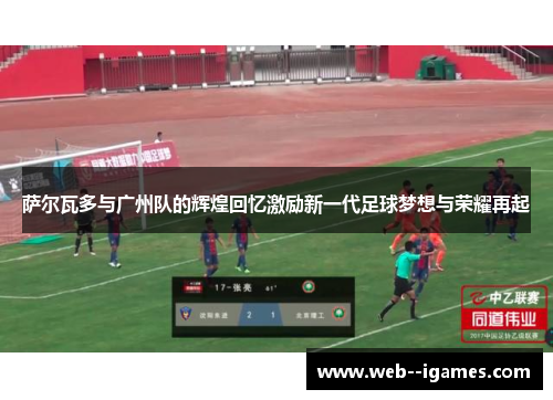 萨尔瓦多与广州队的辉煌回忆激励新一代足球梦想与荣耀再起 萨尔瓦多与广州队的辉煌回忆激励新一代足球梦想与荣耀再起