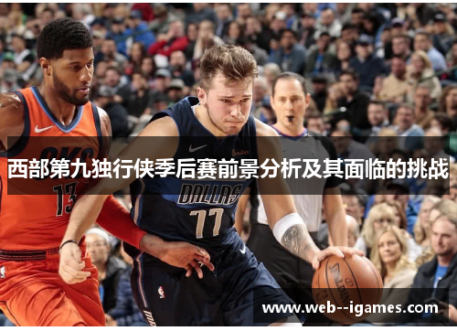 西部第九独行侠季后赛前景分析及其面临的挑战 西部第九独行侠季后赛前景分析及其面临的挑战