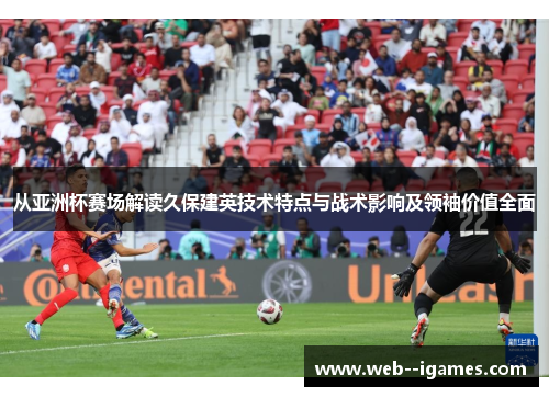 从亚洲杯赛场解读久保建英技术特点与战术影响及领袖价值全面