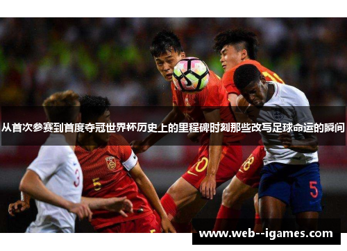 从首次参赛到首度夺冠世界杯历史上的里程碑时刻那些改写足球命运的瞬间 从首次参赛到首度夺冠世界杯历史上的里程碑时刻那些改写足球命运的瞬间