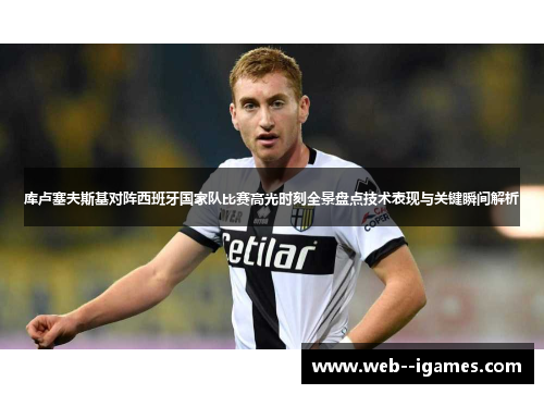 库卢塞夫斯基对阵西班牙国家队比赛高光时刻全景盘点技术表现与关键瞬间解析 库卢塞夫斯基对阵西班牙国家队比赛高光时刻全景盘点技术表现与关键瞬间解析