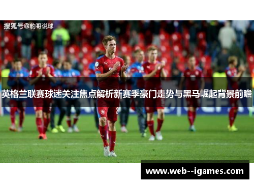 英格兰联赛球迷关注焦点解析新赛季豪门走势与黑马崛起背景前瞻 英格兰联赛球迷关注焦点解析新赛季豪门走势与黑马崛起背景前瞻