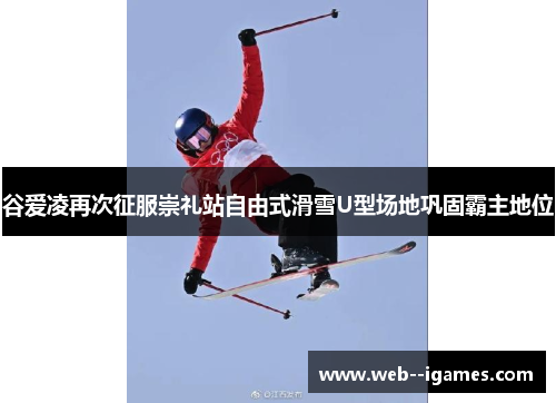 谷爱凌再次征服崇礼站自由式滑雪U型场地巩固霸主地位