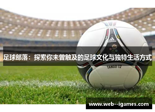 足球部落:探索你未曾触及的足球文化与独特生活方式 足球部落:探索你未曾触及的足球文化与独特生活方式