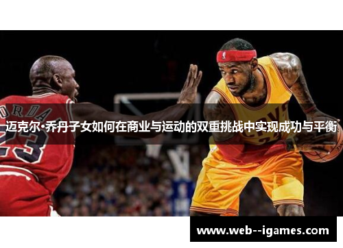 迈克尔·乔丹子女如何在商业与运动的双重挑战中实现成功与平衡 迈克尔·乔丹子女如何在商业与运动的双重挑战中实现成功与平衡
