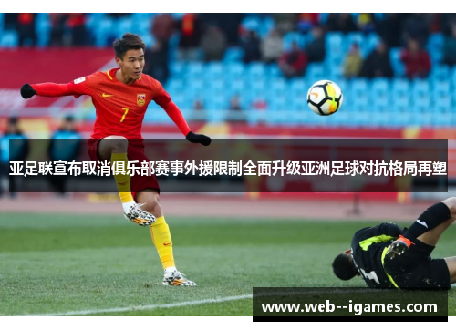 亚足联宣布取消俱乐部赛事外援限制全面升级亚洲足球对抗格局再塑