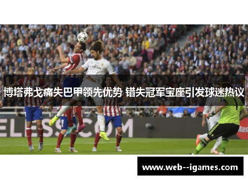 博塔弗戈痛失巴甲领先优势 错失冠军宝座引发球迷热议
