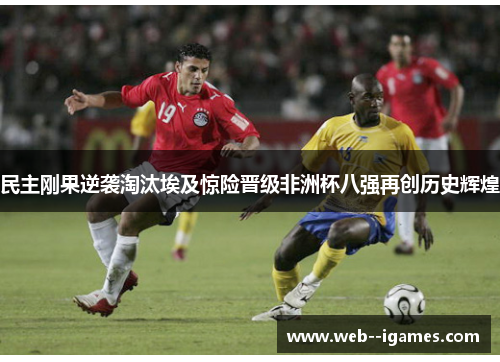民主刚果逆袭淘汰埃及惊险晋级非洲杯八强再创历史辉煌
