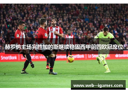 赫罗纳主场完胜加的斯继续稳固西甲前四欧冠席位 赫罗纳主场完胜加的斯继续稳固西甲前四欧冠席位