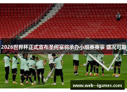 2026世界杯正式宣布圣何塞将承办小组赛赛事 盛况可期