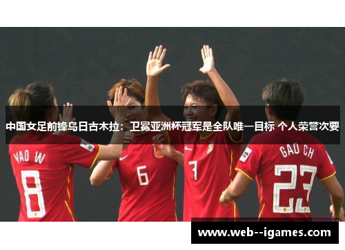 中国女足前锋乌日古木拉：卫冕亚洲杯冠军是全队唯一目标 个人荣誉次要