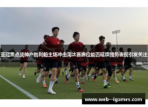 亚冠焦点战神户胜利船主场冲击淘汰赛席位能否延续强势表现引发关注
