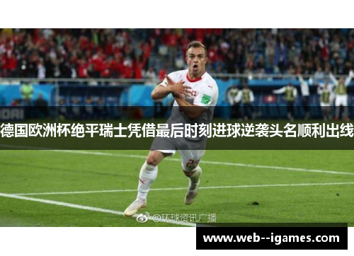德国欧洲杯绝平瑞士凭借最后时刻进球逆袭头名顺利出线