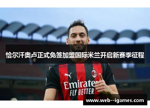 恰尔汗奥卢正式免签加盟国际米兰开启新赛季征程